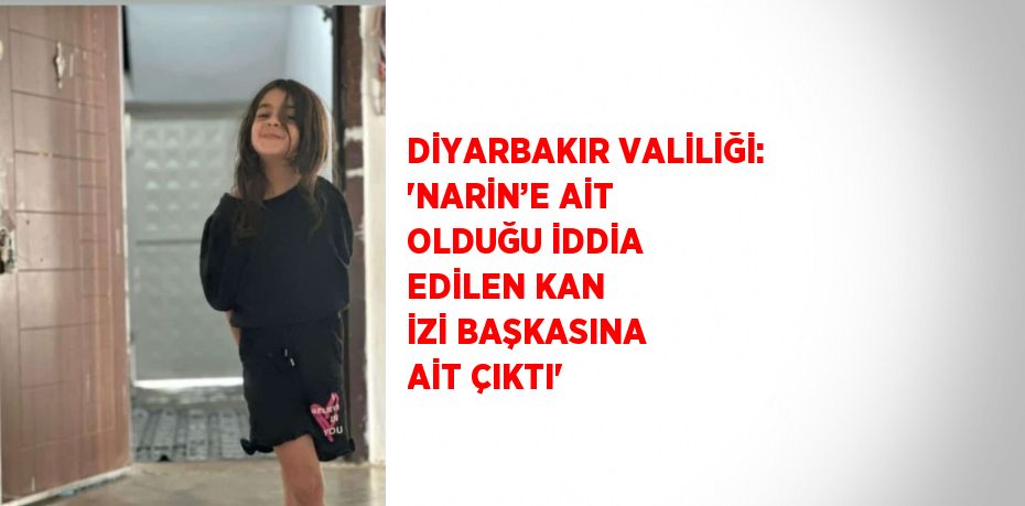 DİYARBAKIR VALİLİĞİ: 'NARİN’E AİT OLDUĞU İDDİA EDİLEN KAN İZİ BAŞKASINA AİT ÇIKTI'