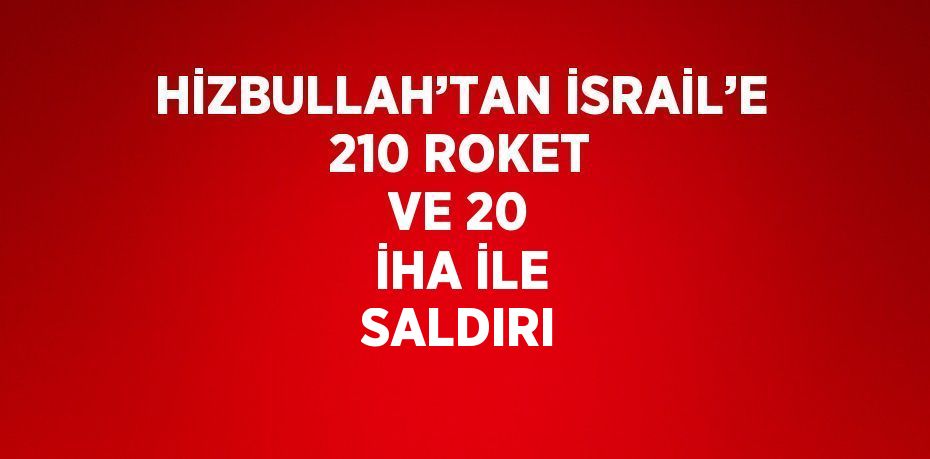 HİZBULLAH’TAN İSRAİL’E 210 ROKET VE 20 İHA İLE SALDIRI