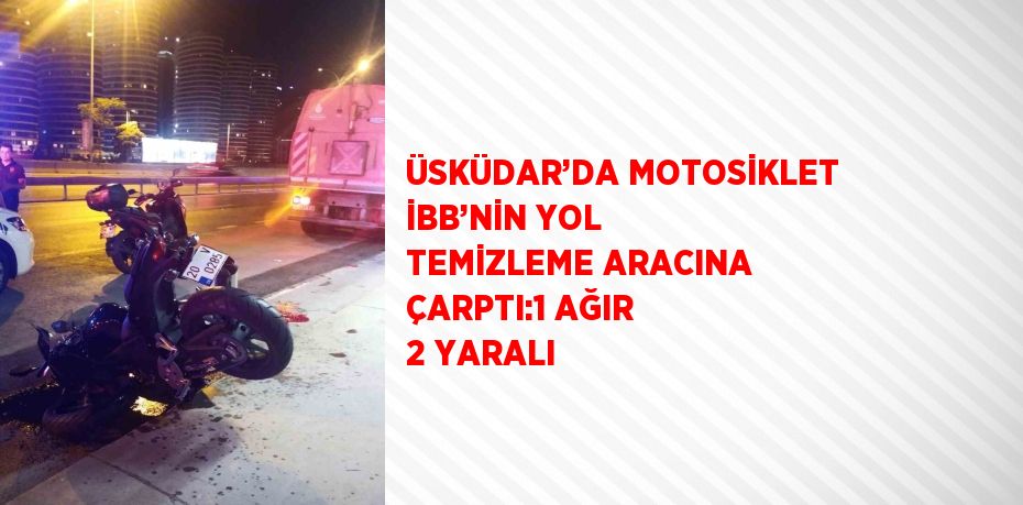 ÜSKÜDAR’DA MOTOSİKLET İBB’NİN YOL TEMİZLEME ARACINA ÇARPTI:1 AĞIR 2 YARALI