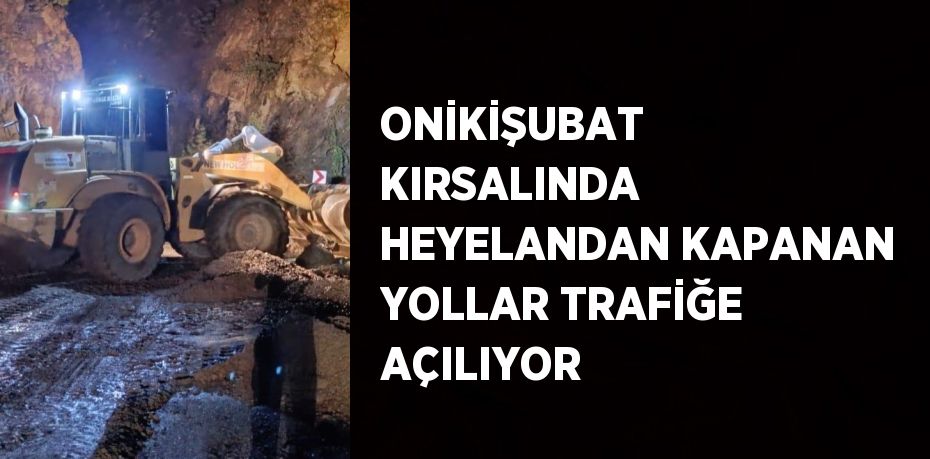 ONİKİŞUBAT KIRSALINDA HEYELANDAN KAPANAN YOLLAR TRAFİĞE AÇILIYOR