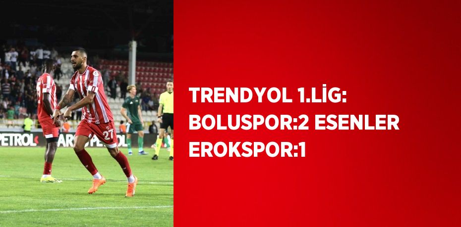 TRENDYOL 1.LİG: BOLUSPOR:2 ESENLER EROKSPOR:1