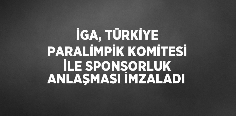 İGA, TÜRKİYE PARALİMPİK KOMİTESİ İLE SPONSORLUK ANLAŞMASI İMZALADI