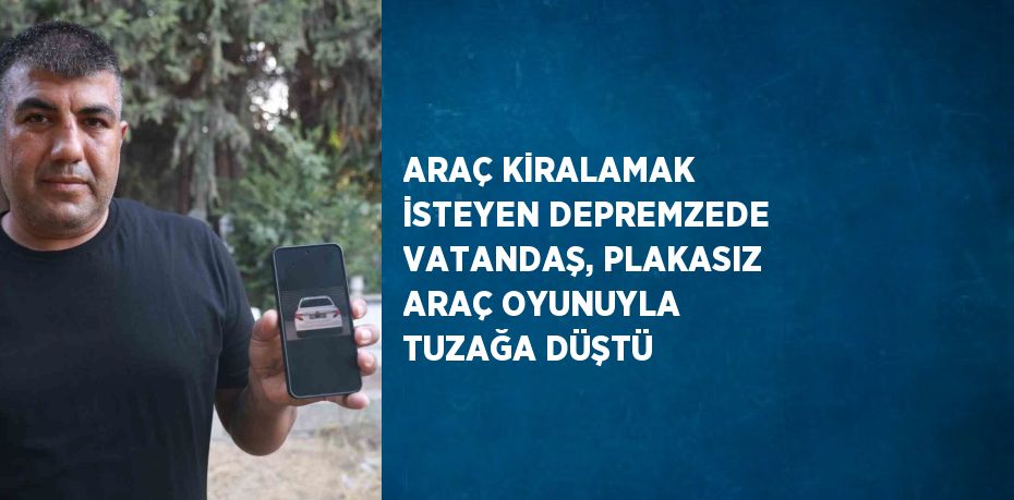 ARAÇ KİRALAMAK İSTEYEN DEPREMZEDE VATANDAŞ, PLAKASIZ ARAÇ OYUNUYLA TUZAĞA DÜŞTÜ