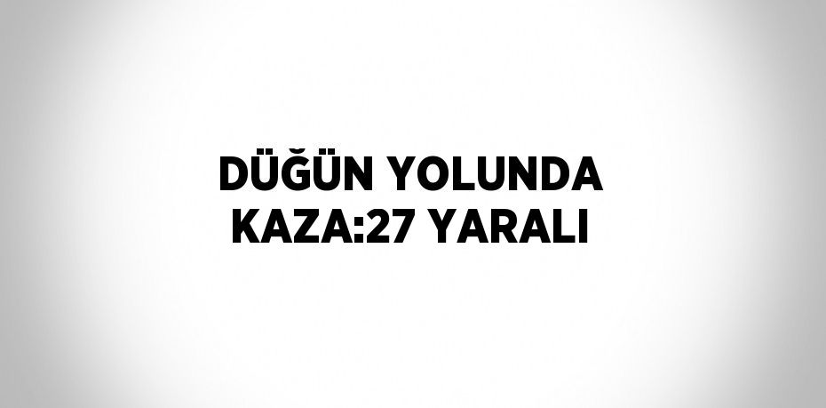 DÜĞÜN YOLUNDA KAZA:27 YARALI