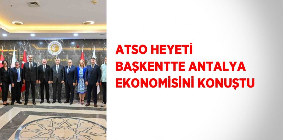 ATSO HEYETİ BAŞKENTTE ANTALYA EKONOMİSİNİ KONUŞTU