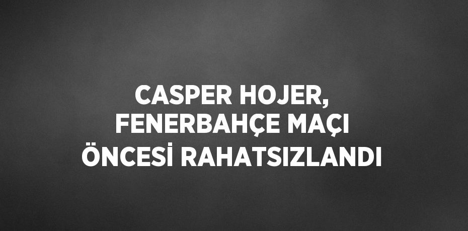 CASPER HOJER, FENERBAHÇE MAÇI ÖNCESİ RAHATSIZLANDI