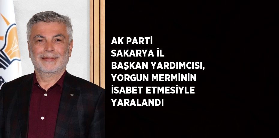 AK PARTİ SAKARYA İL BAŞKAN YARDIMCISI, YORGUN MERMİNİN İSABET ETMESİYLE YARALANDI