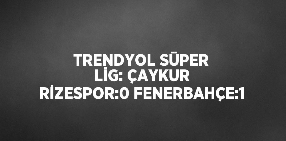 TRENDYOL SÜPER LİG: ÇAYKUR RİZESPOR:0 FENERBAHÇE:1