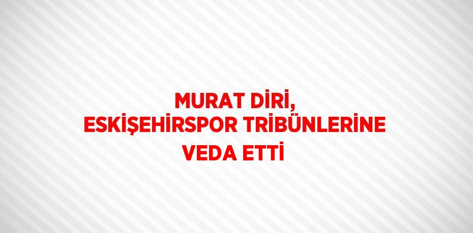 MURAT DİRİ, ESKİŞEHİRSPOR TRİBÜNLERİNE VEDA ETTİ