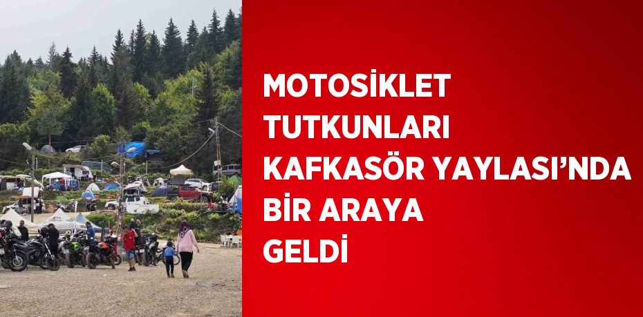 MOTOSİKLET TUTKUNLARI KAFKASÖR YAYLASI’NDA BİR ARAYA GELDİ