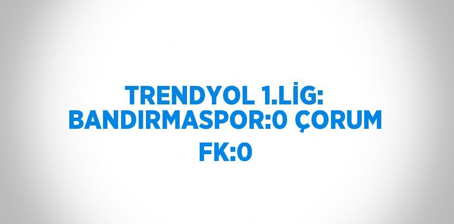 TRENDYOL 1.LİG: BANDIRMASPOR:0 ÇORUM FK:0