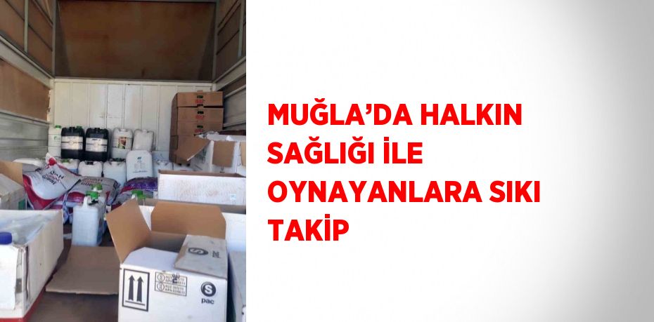 MUĞLA’DA HALKIN SAĞLIĞI İLE OYNAYANLARA SIKI TAKİP