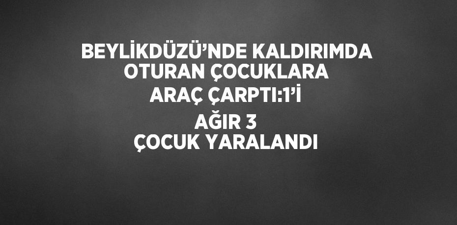 BEYLİKDÜZÜ’NDE KALDIRIMDA OTURAN ÇOCUKLARA ARAÇ ÇARPTI:1’İ AĞIR 3 ÇOCUK YARALANDI