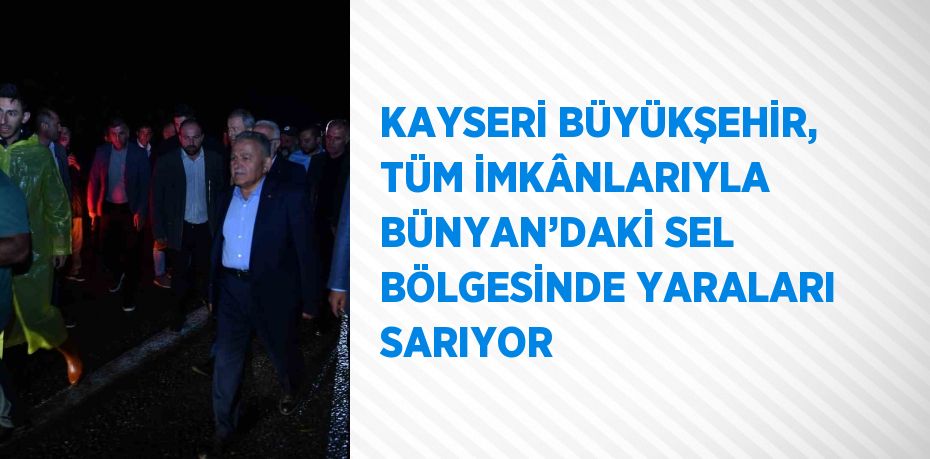 KAYSERİ BÜYÜKŞEHİR, TÜM İMKÂNLARIYLA BÜNYAN’DAKİ SEL BÖLGESİNDE YARALARI SARIYOR