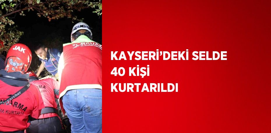 KAYSERİ’DEKİ SELDE 40 KİŞİ KURTARILDI