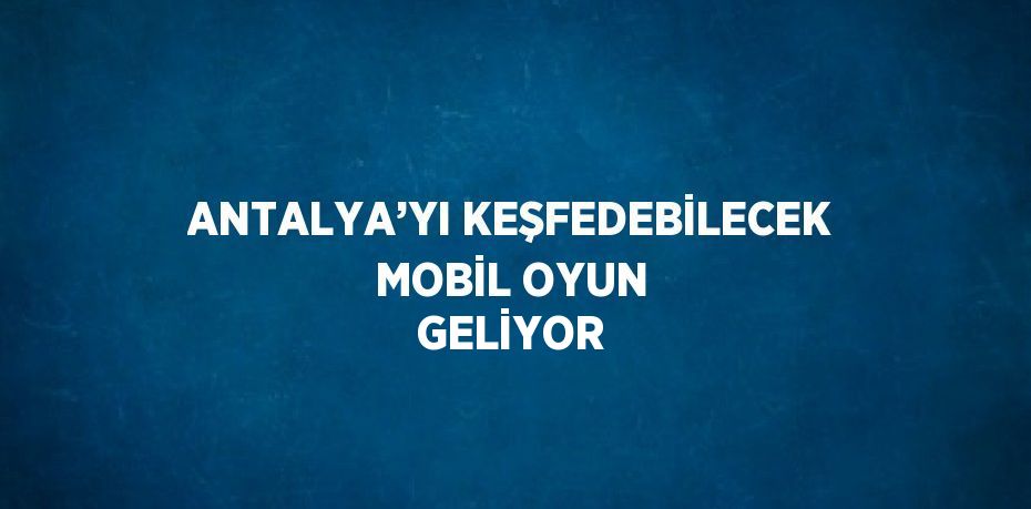 ANTALYA’YI KEŞFEDEBİLECEK MOBİL OYUN GELİYOR