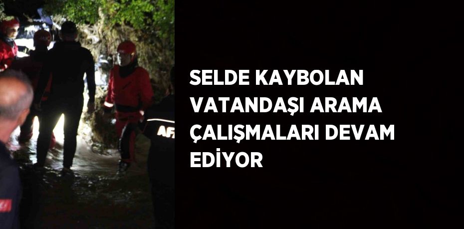 SELDE KAYBOLAN VATANDAŞI ARAMA ÇALIŞMALARI DEVAM EDİYOR