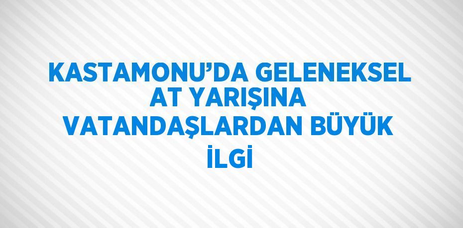 KASTAMONU’DA GELENEKSEL AT YARIŞINA VATANDAŞLARDAN BÜYÜK İLGİ