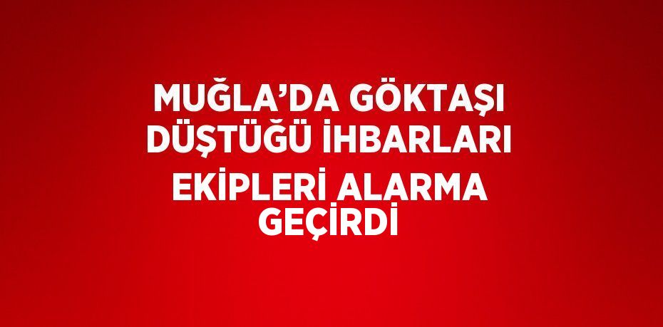 MUĞLA’DA GÖKTAŞI DÜŞTÜĞÜ İHBARLARI EKİPLERİ ALARMA GEÇİRDİ