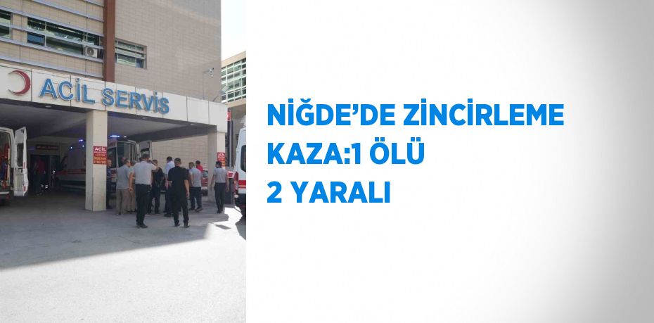 NİĞDE’DE ZİNCİRLEME KAZA:1 ÖLÜ 2 YARALI