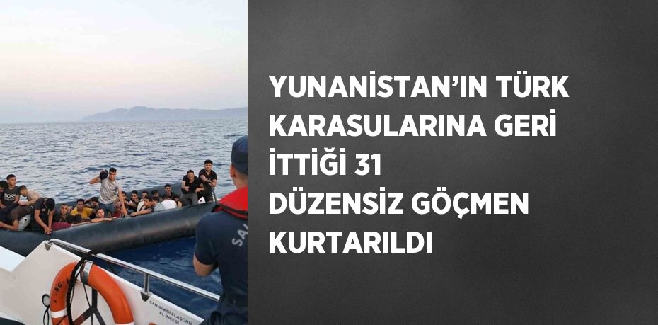 YUNANİSTAN’IN TÜRK KARASULARINA GERİ İTTİĞİ 31 DÜZENSİZ GÖÇMEN KURTARILDI