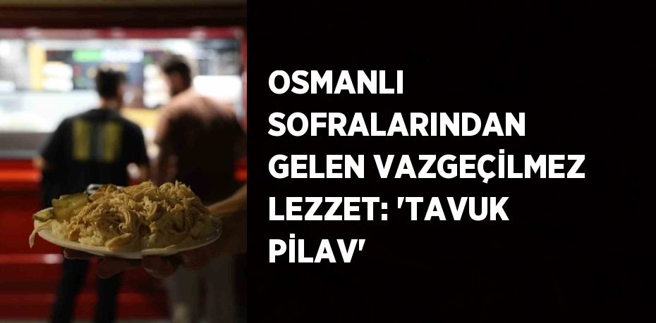 OSMANLI SOFRALARINDAN GELEN VAZGEÇİLMEZ LEZZET: 'TAVUK PİLAV'