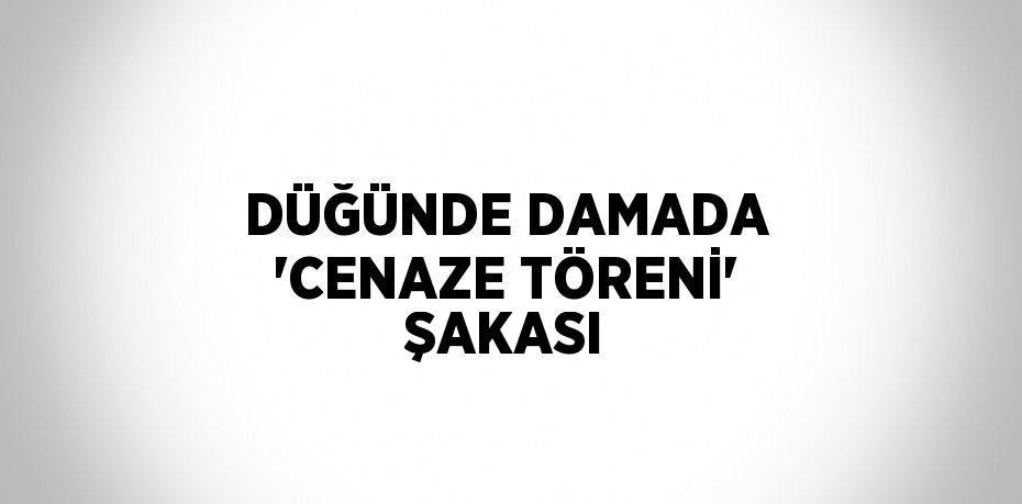 DÜĞÜNDE DAMADA 'CENAZE TÖRENİ' ŞAKASI