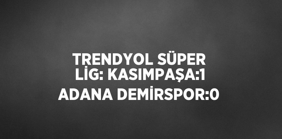 TRENDYOL SÜPER LİG: KASIMPAŞA:1 ADANA DEMİRSPOR:0