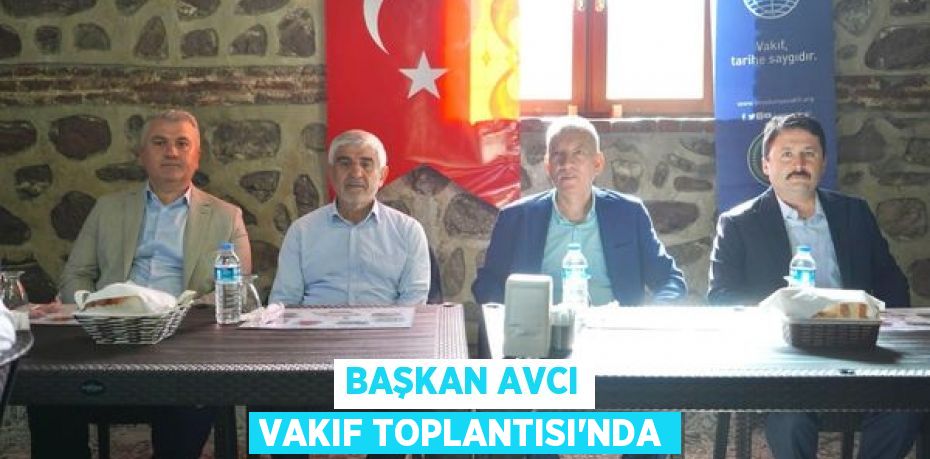 BAŞKAN AVCI VAKIF TOPLANTISI’NDA