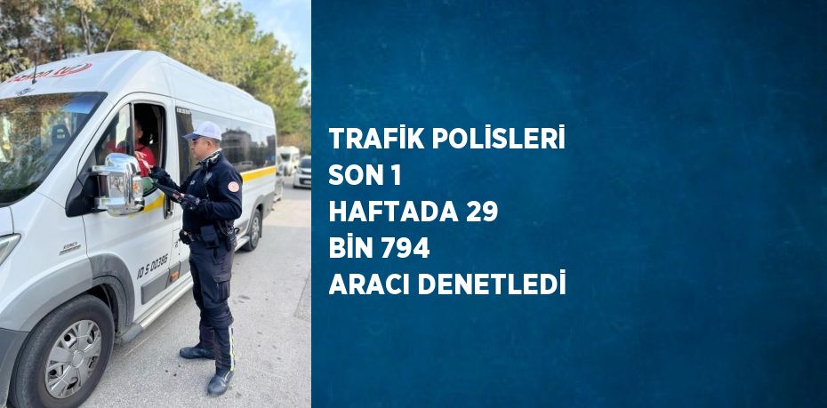 TRAFİK POLİSLERİ SON 1 HAFTADA 29 BİN 794 ARACI DENETLEDİ