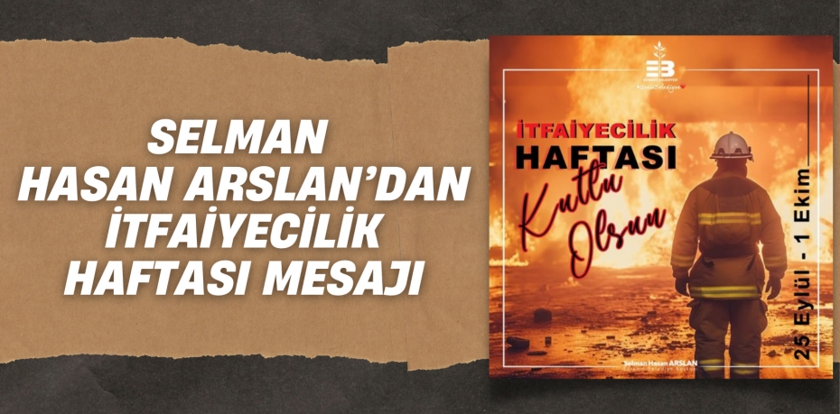 SELMAN HASAN ARSLAN’DAN İTFAİYECİLİK HAFTASI MESAJI