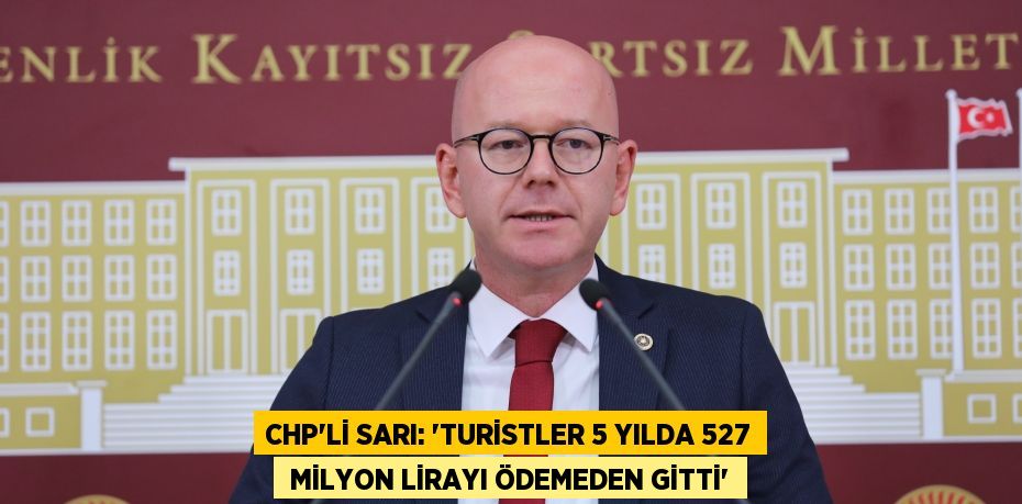 CHP’Lİ SARI: “TURİSTLER 5 YILDA 527  MİLYON LİRAYI ÖDEMEDEN GİTTİ”