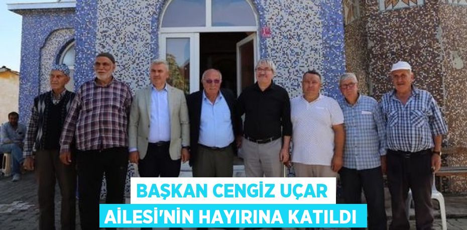 BAŞKAN CENGİZ UÇAR AİLESİ’NİN HAYIRINA KATILDI