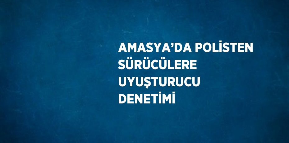 AMASYA’DA POLİSTEN SÜRÜCÜLERE UYUŞTURUCU DENETİMİ