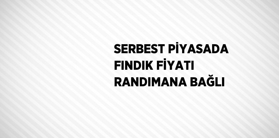 SERBEST PİYASADA FINDIK FİYATI RANDIMANA BAĞLI