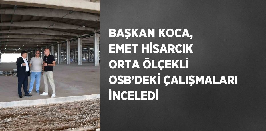 BAŞKAN KOCA, EMET HİSARCIK ORTA ÖLÇEKLİ OSB’DEKİ ÇALIŞMALARI İNCELEDİ