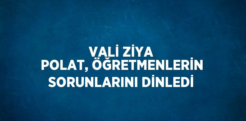 VALİ ZİYA POLAT, ÖĞRETMENLERİN SORUNLARINI DİNLEDİ