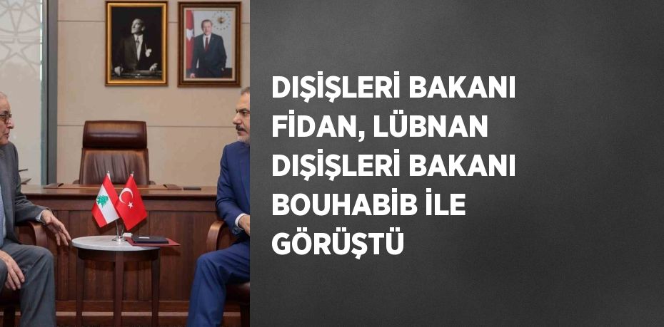 DIŞİŞLERİ BAKANI FİDAN, LÜBNAN DIŞİŞLERİ BAKANI BOUHABİB İLE GÖRÜŞTÜ