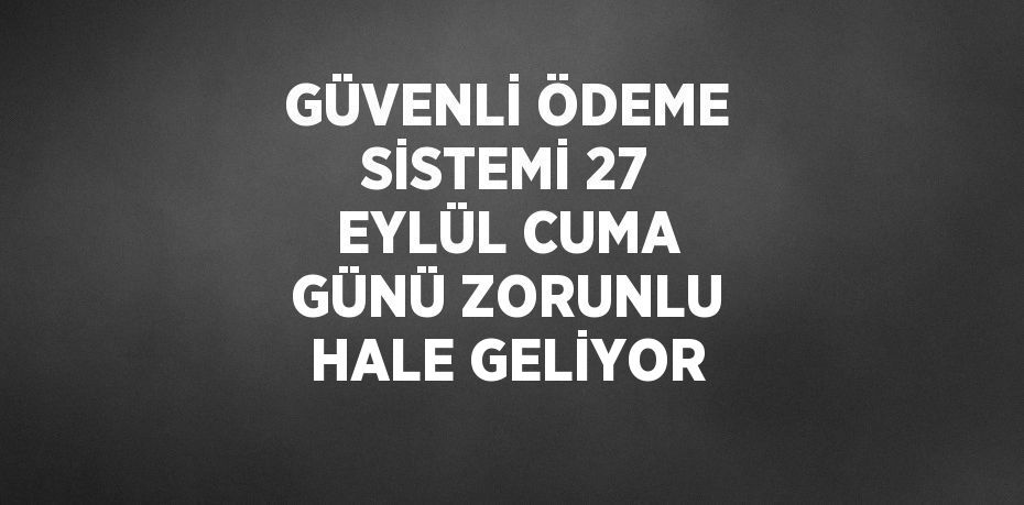 GÜVENLİ ÖDEME SİSTEMİ 27 EYLÜL CUMA GÜNÜ ZORUNLU HALE GELİYOR