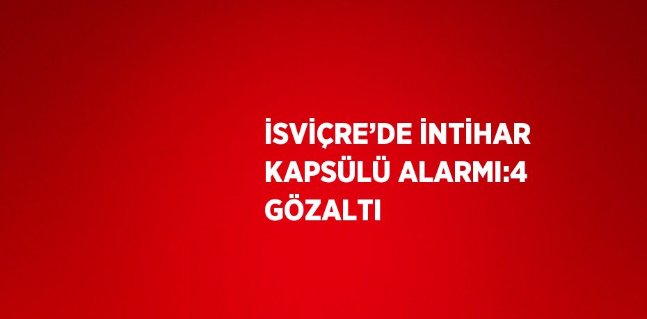 İSVİÇRE’DE İNTİHAR KAPSÜLÜ ALARMI:4 GÖZALTI