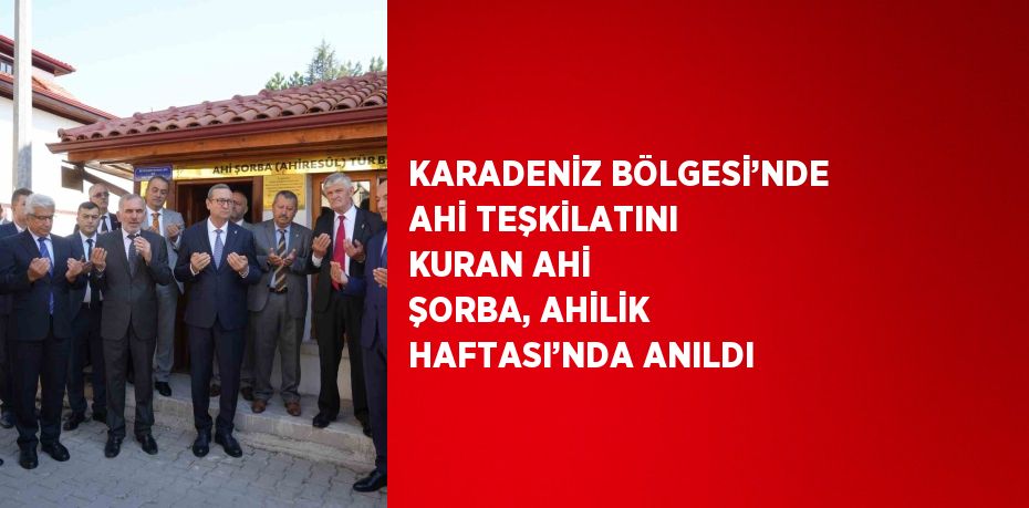 KARADENİZ BÖLGESİ’NDE AHİ TEŞKİLATINI KURAN AHİ ŞORBA, AHİLİK HAFTASI’NDA ANILDI