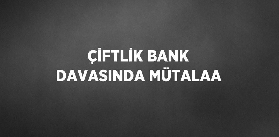 ÇİFTLİK BANK DAVASINDA MÜTALAA