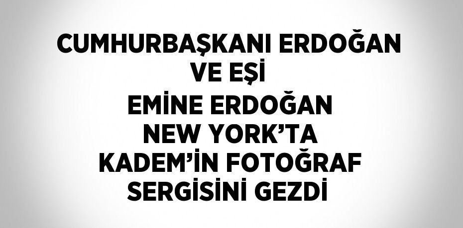 CUMHURBAŞKANI ERDOĞAN VE EŞİ EMİNE ERDOĞAN NEW YORK’TA KADEM’İN FOTOĞRAF SERGİSİNİ GEZDİ