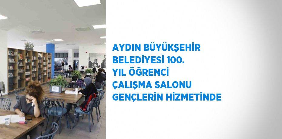 AYDIN BÜYÜKŞEHİR BELEDİYESİ 100. YIL ÖĞRENCİ ÇALIŞMA SALONU GENÇLERİN HİZMETİNDE