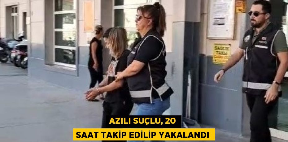 AZILI SUÇLU, 20 SAAT TAKİP EDİLİP YAKALANDI