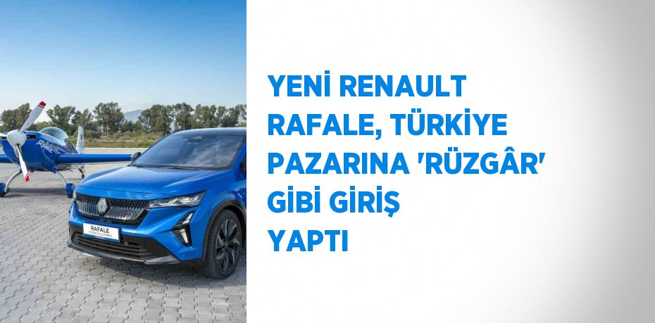 YENİ RENAULT RAFALE, TÜRKİYE PAZARINA 'RÜZGÂR' GİBİ GİRİŞ YAPTI