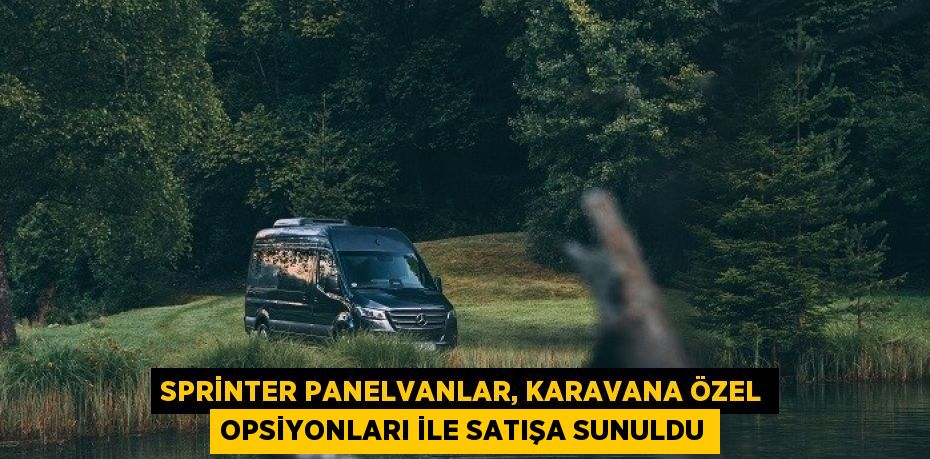 SPRİNTER PANELVANLAR, KARAVANA ÖZEL OPSİYONLARI İLE SATIŞA SUNULDU