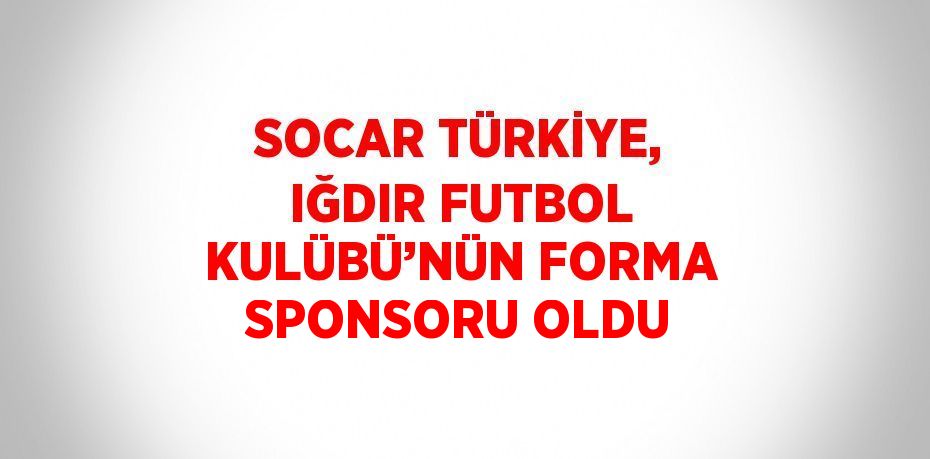 SOCAR TÜRKİYE, IĞDIR FUTBOL KULÜBÜ’NÜN FORMA SPONSORU OLDU