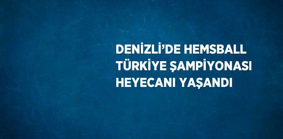 DENİZLİ’DE HEMSBALL TÜRKİYE ŞAMPİYONASI HEYECANI YAŞANDI