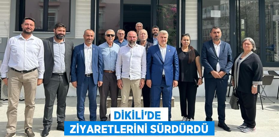 DİKİLİ’DE   ZİYARETLERİNİ SÜRDÜRDÜ